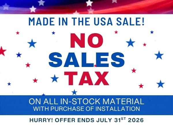 Made in the USA Sale! No sales tax. On all in-stock material with purchase of installation. Hurry! Offer ends July 31st 2026